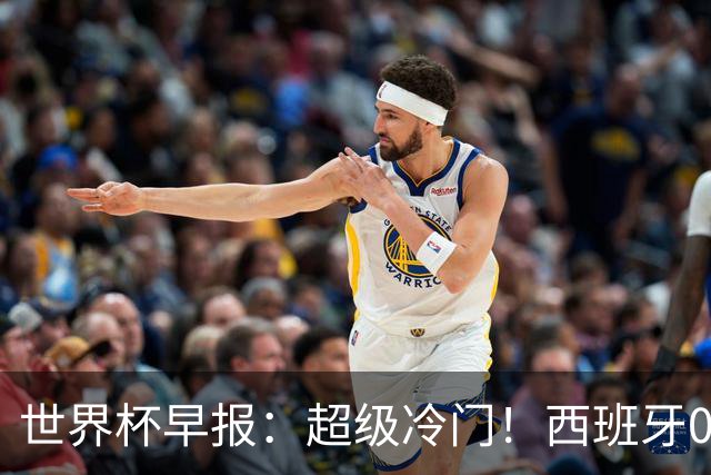 世界杯早报：超级冷门！西班牙0-0佛得角