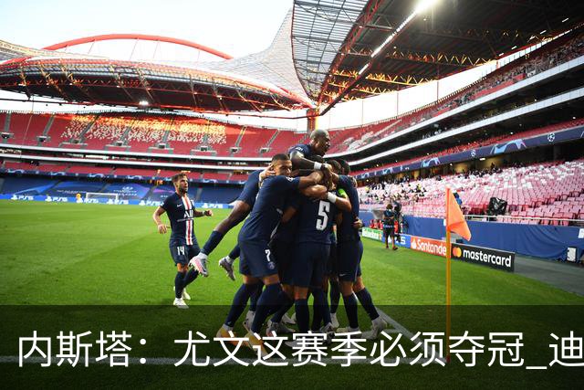 内斯塔：尤文这赛季必须夺冠 迪巴拉增强罗马实力
