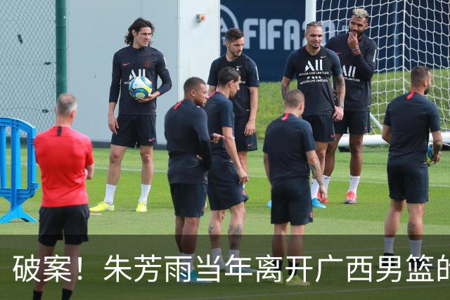 破案！朱芳雨当年离开广西男篮的原因找到，真相太令人意外