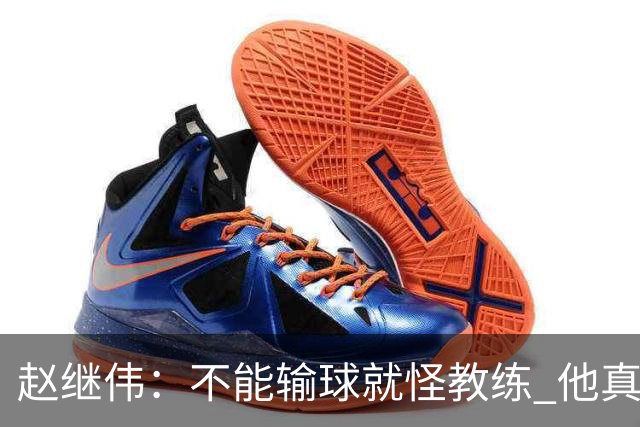 赵继伟：不能输球就怪教练 他真的很想帮我们
